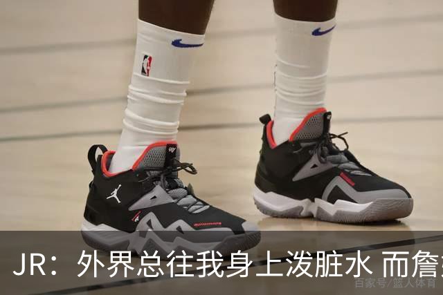 JR：外界总往我身上泼脏水 而詹姆斯认可我的人品 这对我意义非凡