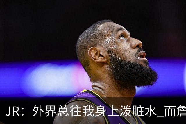 JR：外界总往我身上泼脏水 而詹姆斯认可我的人品 这对我意义非凡